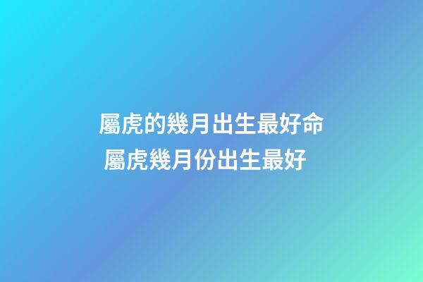 屬虎的幾月出生最好命 屬虎幾月份出生最好-第1張-觀點(diǎn)-玄機(jī)派